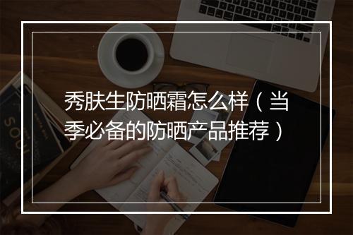秀肤生防晒霜怎么样（当季必备的防晒产品推荐）
