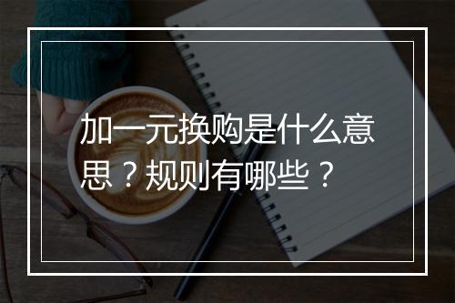 加一元换购是什么意思？规则有哪些？