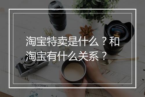 淘宝特卖是什么？和淘宝有什么关系？