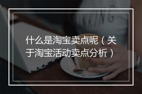 什么是淘宝卖点呢（关于淘宝活动卖点分析）