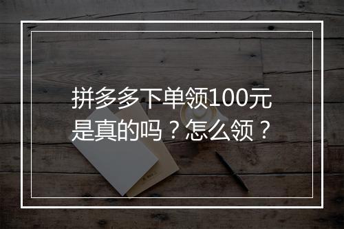 拼多多下单领100元是真的吗？怎么领？