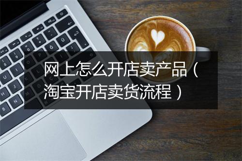 网上怎么开店卖产品（淘宝开店卖货流程）