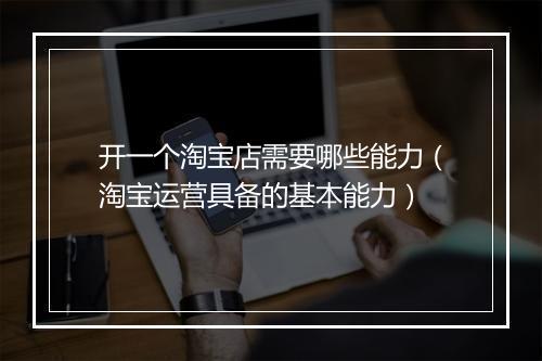 开一个淘宝店需要哪些能力（淘宝运营具备的基本能力）
