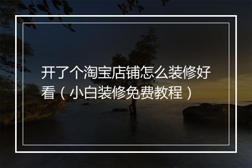 开了个淘宝店铺怎么装修好看（小白装修免费教程）