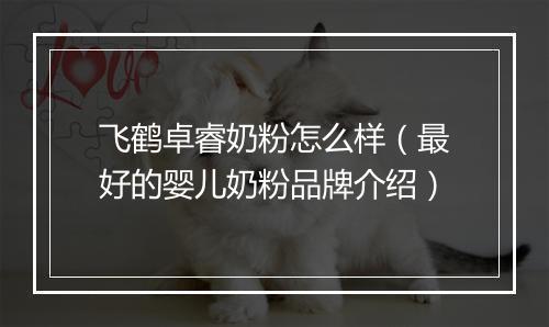 飞鹤卓睿奶粉怎么样（最好的婴儿奶粉品牌介绍）