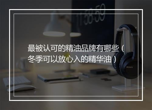 最被认可的精油品牌有哪些（冬季可以放心入的精华油）