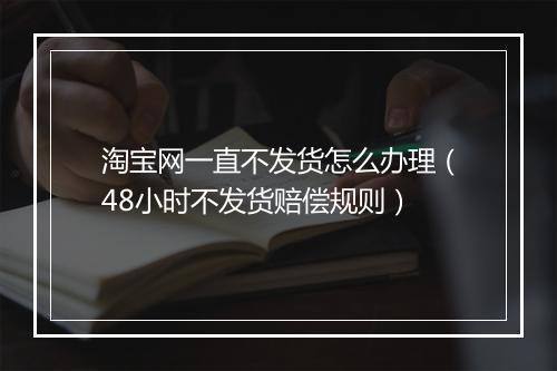 淘宝网一直不发货怎么办理（48小时不发货赔偿规则）