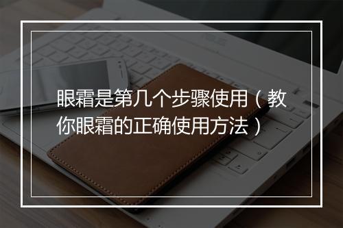 眼霜是第几个步骤使用（教你眼霜的正确使用方法）