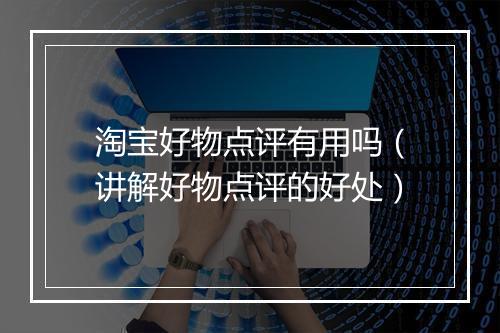 淘宝好物点评有用吗（讲解好物点评的好处）
