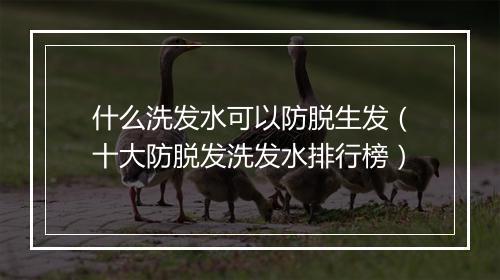 什么洗发水可以防脱生发（十大防脱发洗发水排行榜）