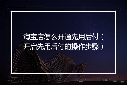 淘宝店怎么开通先用后付（开启先用后付的操作步骤）