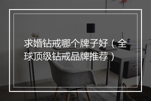 求婚钻戒哪个牌子好（全球顶级钻戒品牌推荐）