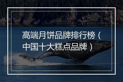 高端月饼品牌排行榜（中国十大糕点品牌）