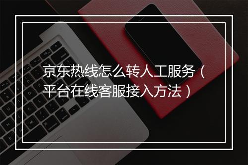 京东热线怎么转人工服务（平台在线客服接入方法）