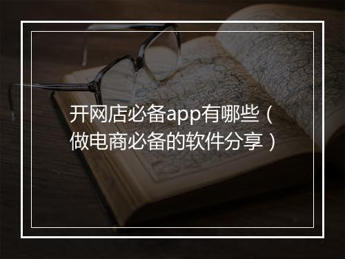 开网店必备app有哪些（做电商必备的软件分享）