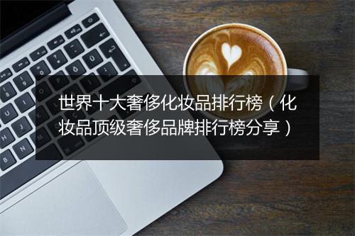 世界十大奢侈化妆品排行榜（化妆品顶级奢侈品牌排行榜分享）