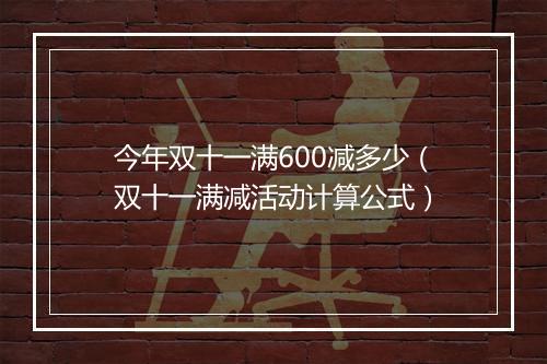 今年双十一满600减多少（双十一满减活动计算公式）