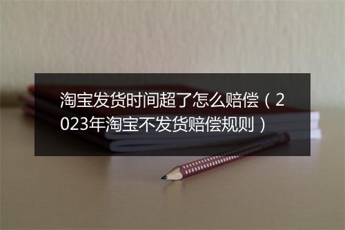 淘宝发货时间超了怎么赔偿（2023年淘宝不发货赔偿规则）