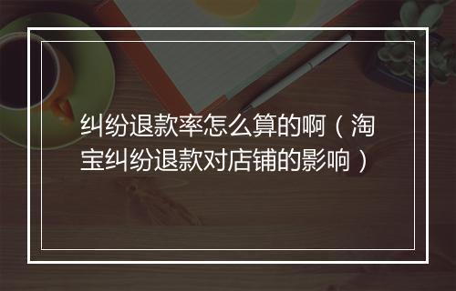 纠纷退款率怎么算的啊（淘宝纠纷退款对店铺的影响）