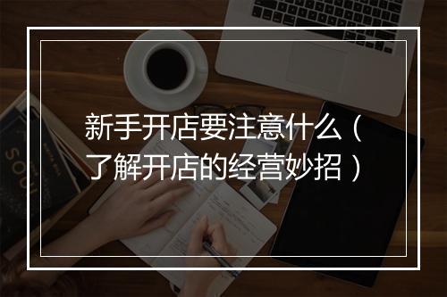 新手开店要注意什么（了解开店的经营妙招）