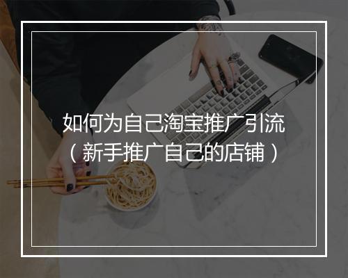 如何为自己淘宝推广引流（新手推广自己的店铺）