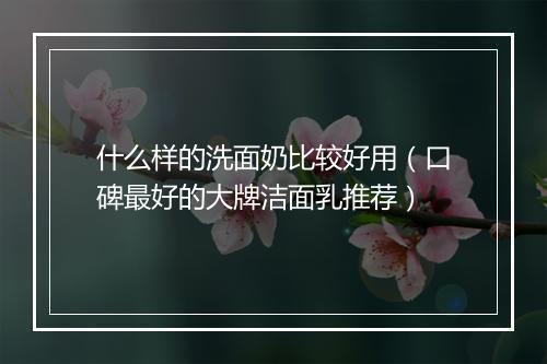 什么样的洗面奶比较好用（口碑最好的大牌洁面乳推荐）