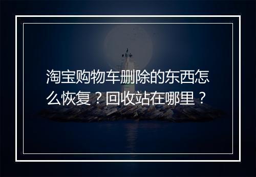 淘宝购物车删除的东西怎么恢复？回收站在哪里？