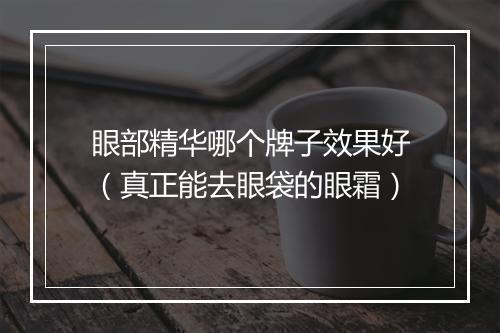 眼部精华哪个牌子效果好（真正能去眼袋的眼霜）