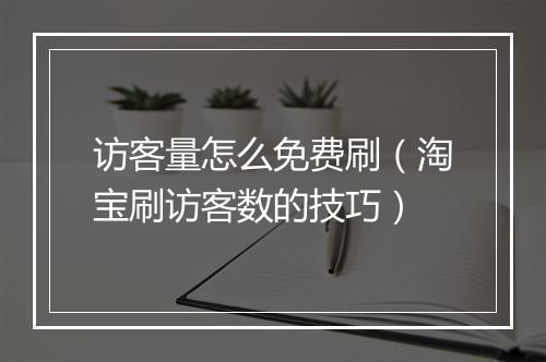 访客量怎么免费刷（淘宝刷访客数的技巧）