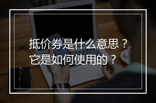 抵价券是什么意思？它是如何使用的？