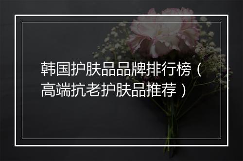 韩国护肤品品牌排行榜（高端抗老护肤品推荐）