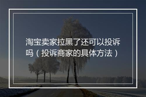 淘宝卖家拉黑了还可以投诉吗（投诉商家的具体方法）