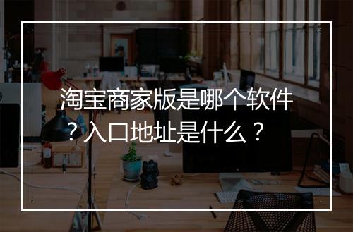淘宝商家版是哪个软件？入口地址是什么？