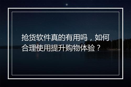 抢货软件真的有用吗，如何合理使用提升购物体验？