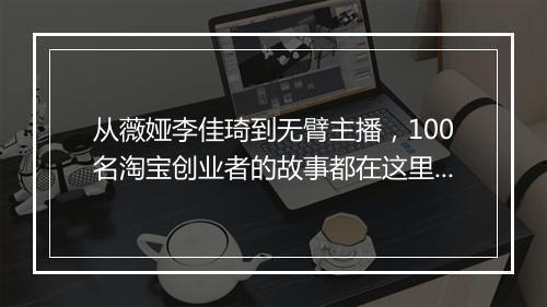 从薇娅李佳琦到无臂主播，100名淘宝创业者的故事都在这里了