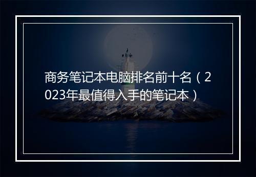 商务笔记本电脑排名前十名（2023年最值得入手的笔记本）