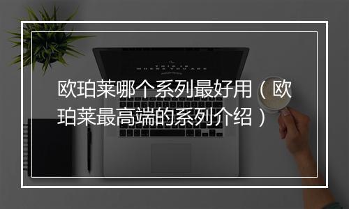 欧珀莱哪个系列最好用（欧珀莱最高端的系列介绍）
