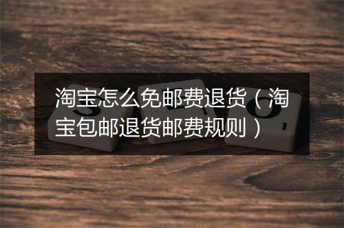 淘宝怎么免邮费退货（淘宝包邮退货邮费规则）