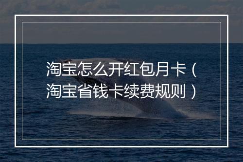 淘宝怎么开红包月卡（淘宝省钱卡续费规则）