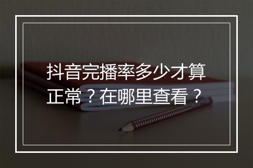 抖音完播率多少才算正常？在哪里查看？