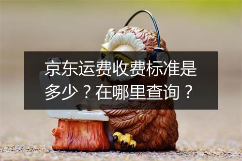 京东运费收费标准是多少？在哪里查询？