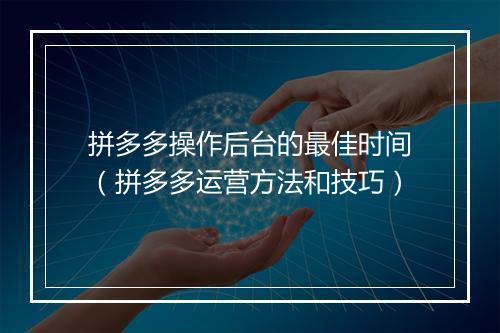 拼多多操作后台的最佳时间（拼多多运营方法和技巧）