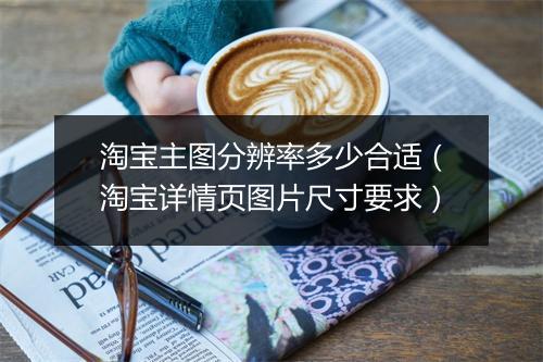 淘宝主图分辨率多少合适（淘宝详情页图片尺寸要求）