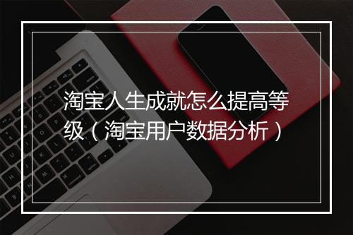 淘宝人生成就怎么提高等级（淘宝用户数据分析）