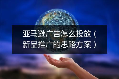 亚马逊广告怎么投放（新品推广的思路方案）