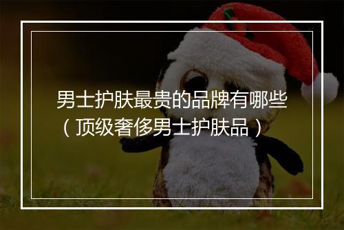 男士护肤最贵的品牌有哪些（顶级奢侈男士护肤品）