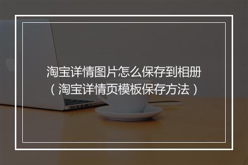 淘宝详情图片怎么保存到相册（淘宝详情页模板保存方法）