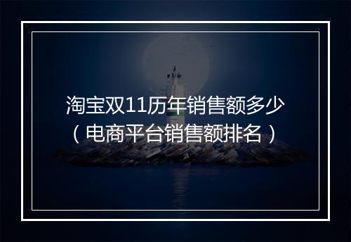 淘宝双11历年销售额多少（电商平台销售额排名）
