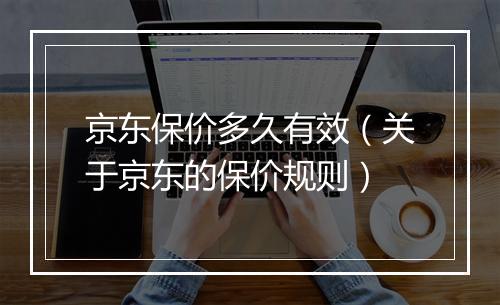 京东保价多久有效（关于京东的保价规则）
