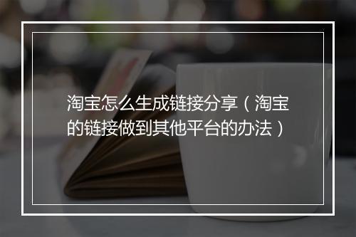 淘宝怎么生成链接分享（淘宝的链接做到其他平台的办法）